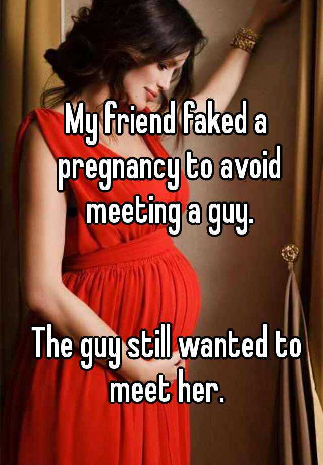 My friend faked a pregnancy to avoid meeting a guy.


The guy still wanted to meet her. 
