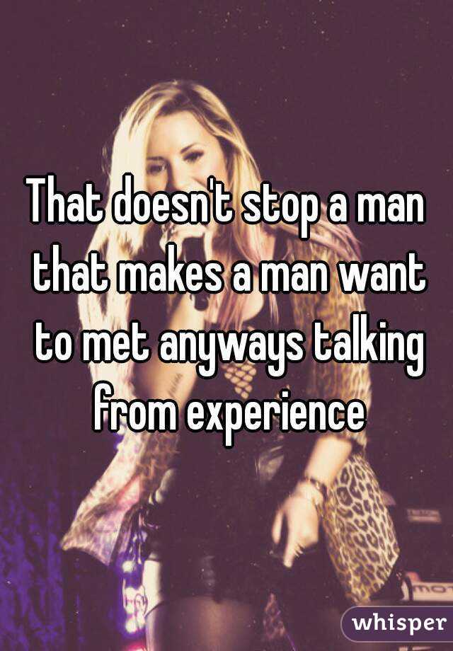 That doesn't stop a man that makes a man want to met anyways talking from experience