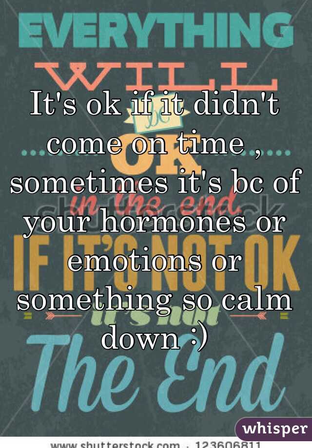 It's ok if it didn't come on time , sometimes it's bc of your hormones or emotions or something so calm down :) 