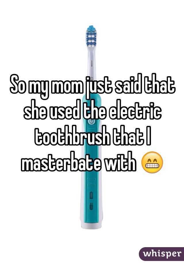 So my mom just said that she used the electric toothbrush that I masterbate with 😁