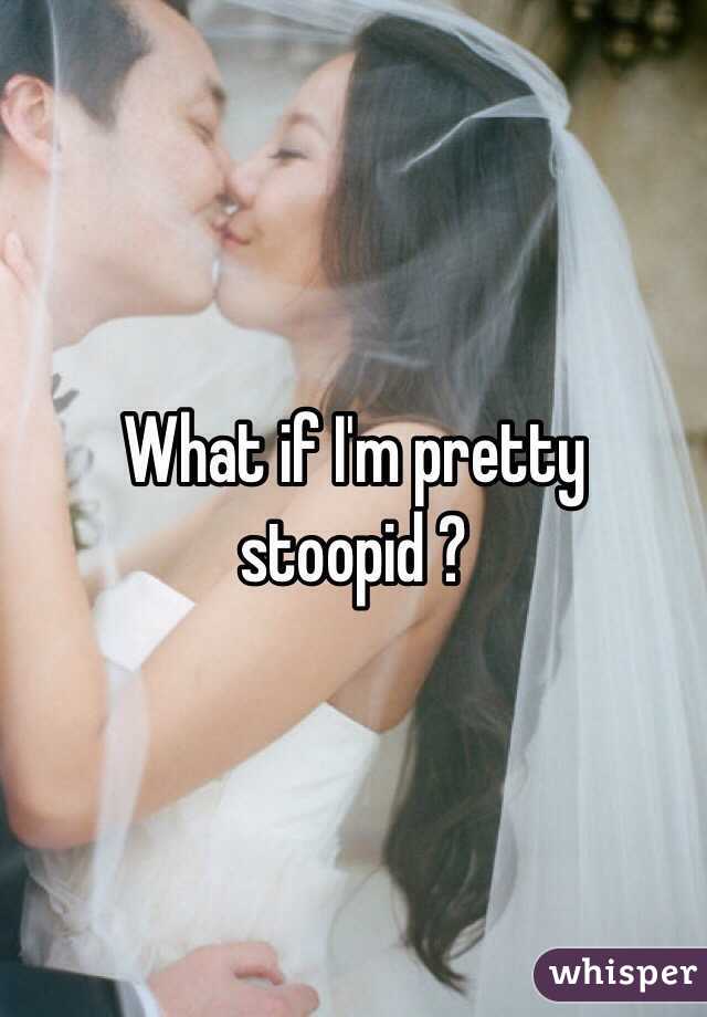 What if I'm pretty stoopid ?