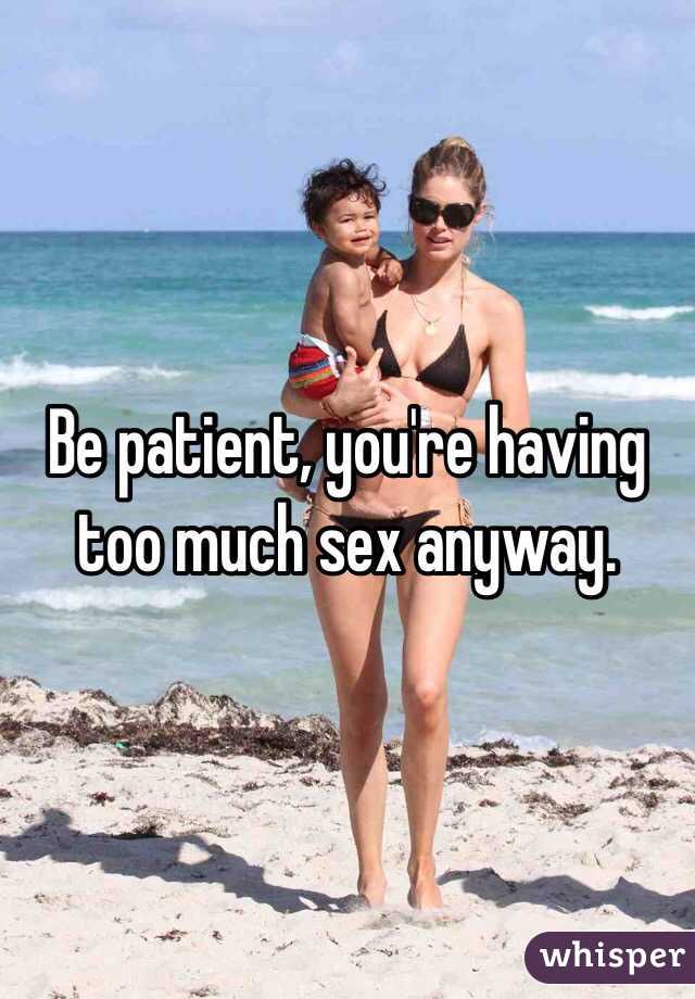 Be patient, you're having too much sex anyway.