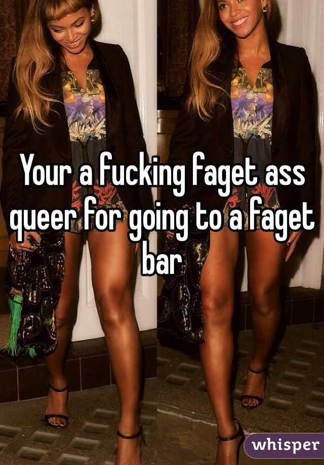 Your a fucking faget ass queer for going to a faget bar 