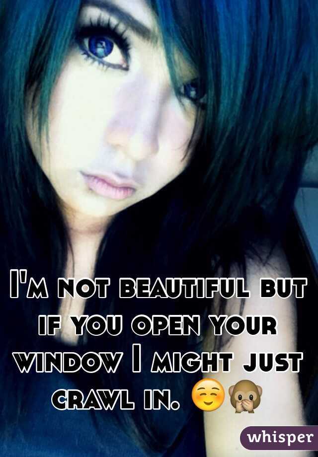 I'm not beautiful but if you open your window I might just crawl in. ☺️🙊