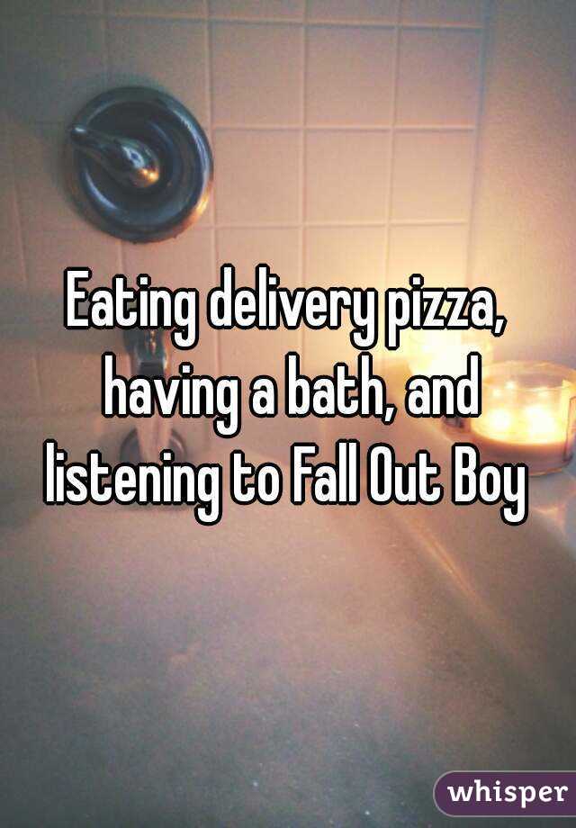 Eating delivery pizza, having a bath, and listening to Fall Out Boy 
