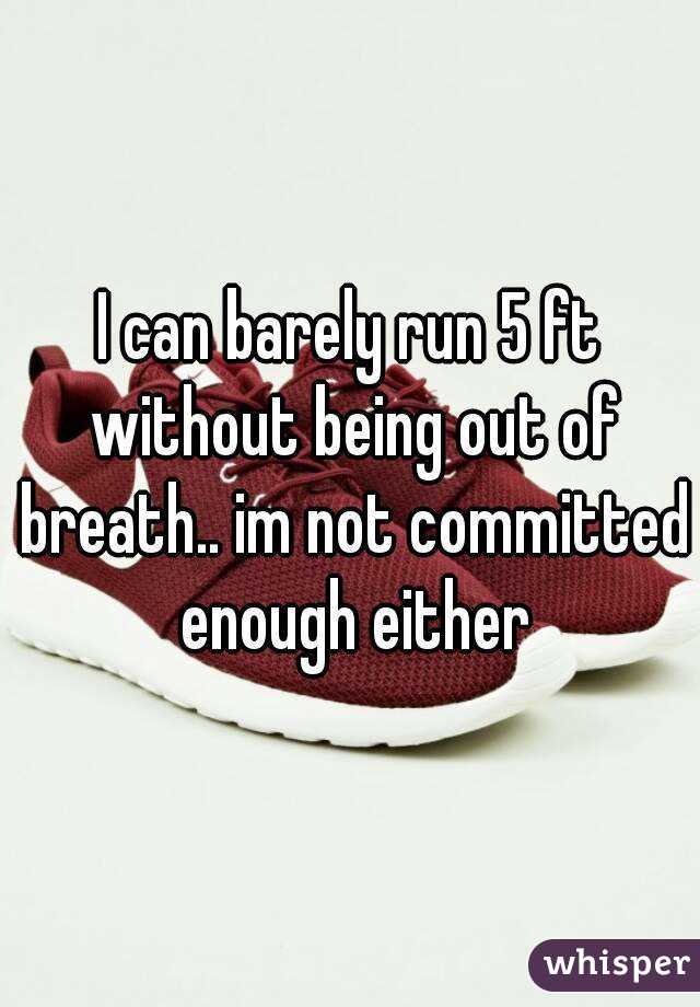I can barely run 5 ft without being out of breath.. im not committed enough either