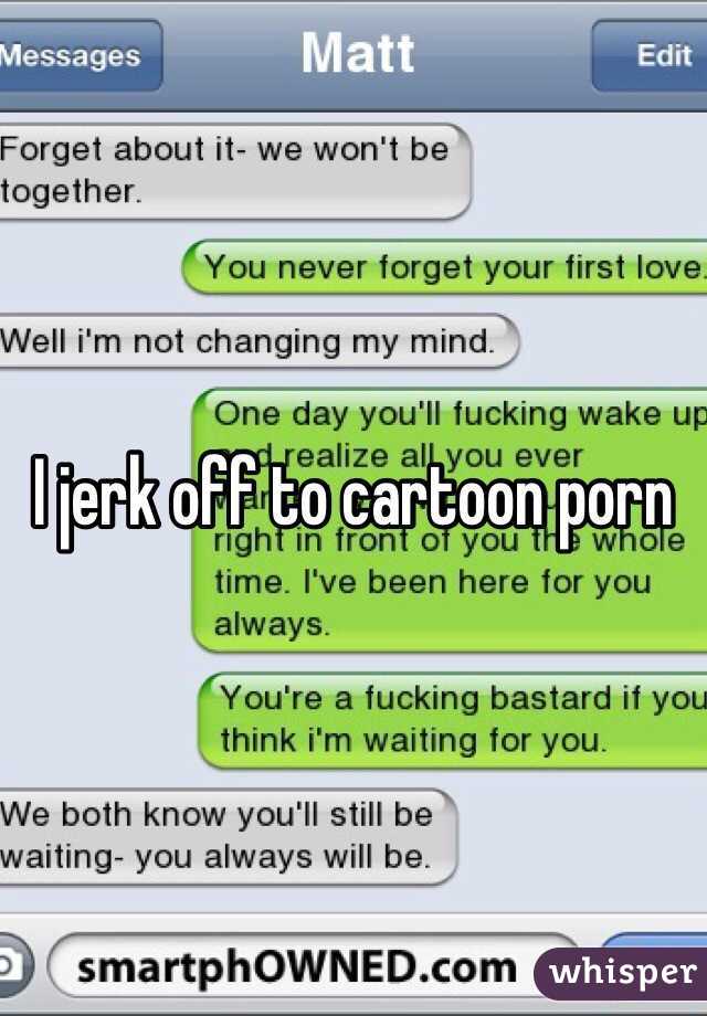 I jerk off to cartoon porn