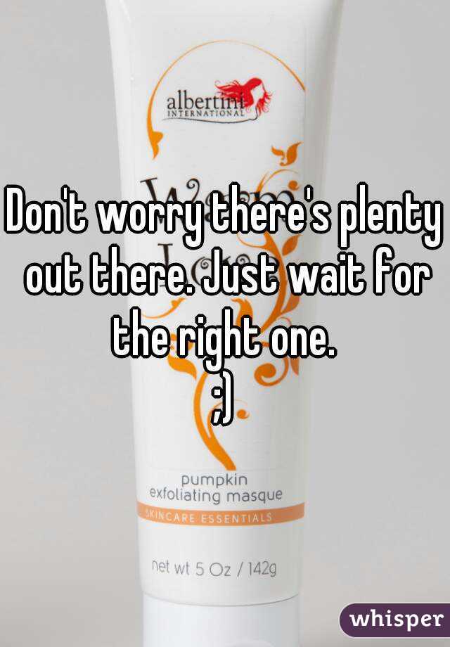Don't worry there's plenty out there. Just wait for the right one. 
;)