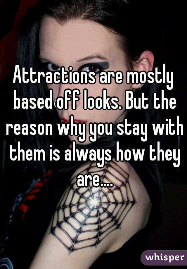 Attractions are mostly based off looks. But the reason why you stay with them is always how they are....