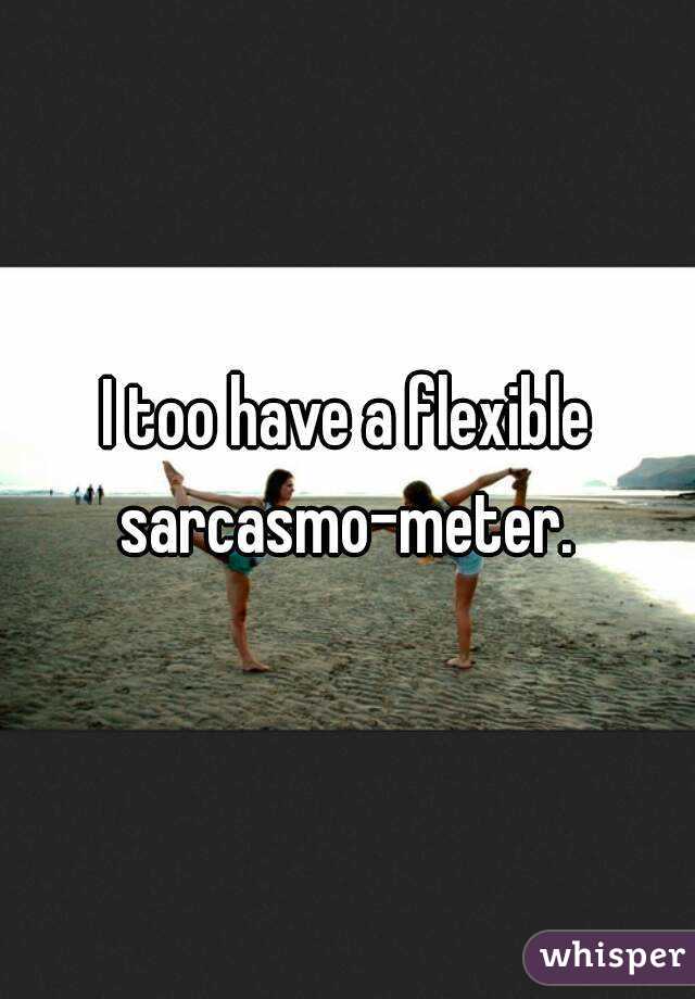 I too have a flexible sarcasmo-meter. 
