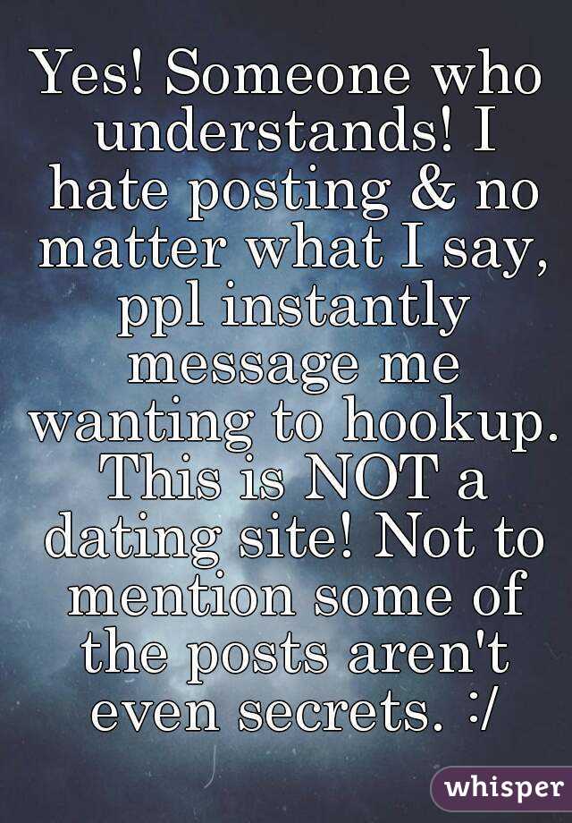 Yes! Someone who understands! I hate posting & no matter what I say, ppl instantly message me wanting to hookup. This is NOT a dating site! Not to mention some of the posts aren't even secrets. :/