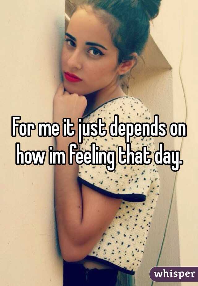For me it just depends on how im feeling that day. 