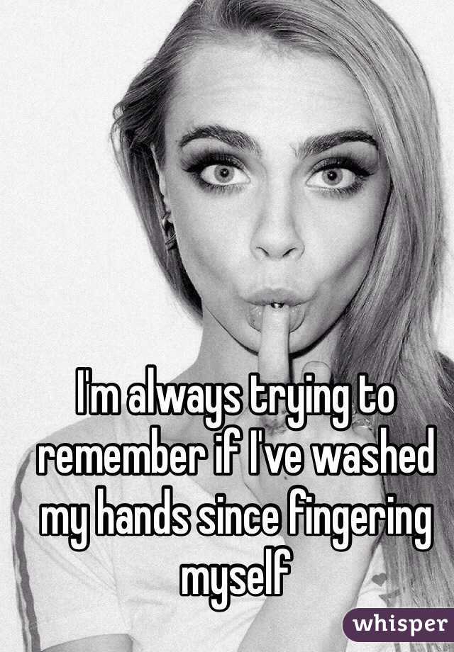 I'm always trying to remember if I've washed my hands since fingering myself 