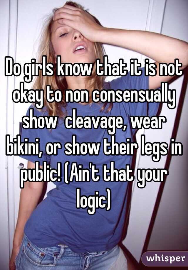 Do girls know that it is not okay to non consensually show  cleavage, wear bikini, or show their legs in public! (Ain't that your logic)