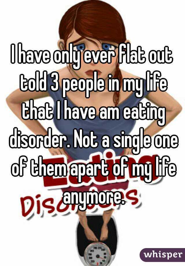 I have only ever flat out told 3 people in my life that I have am eating disorder. Not a single one of them apart of my life anymore.