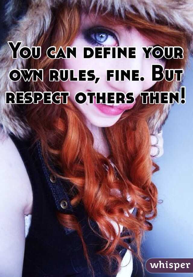 You can define your own rules, fine. But respect others then!
