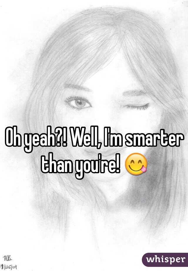 Oh yeah?! Well, I'm smarter than you're! 😋