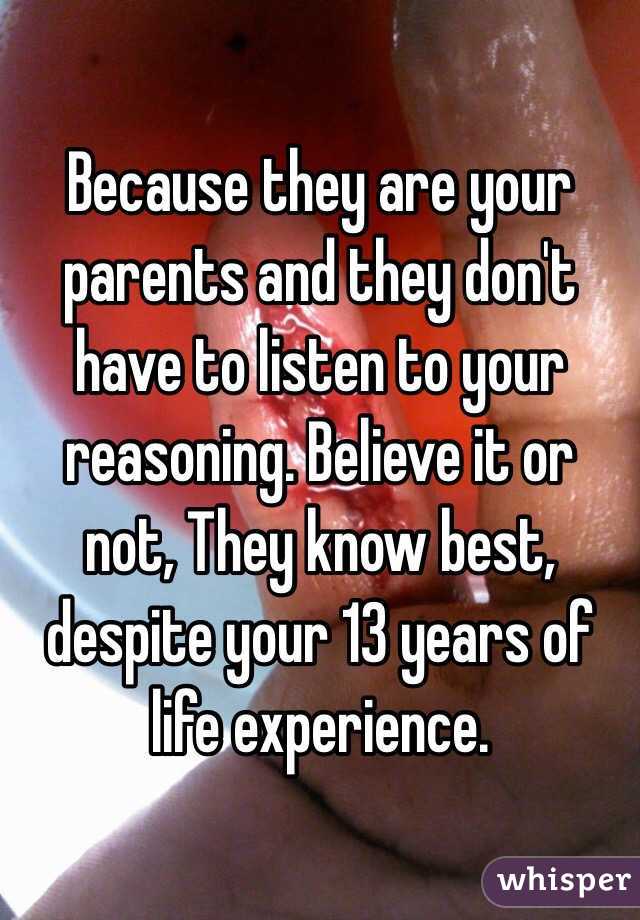 Because they are your parents and they don't have to listen to your reasoning. Believe it or not, They know best, despite your 13 years of life experience.
