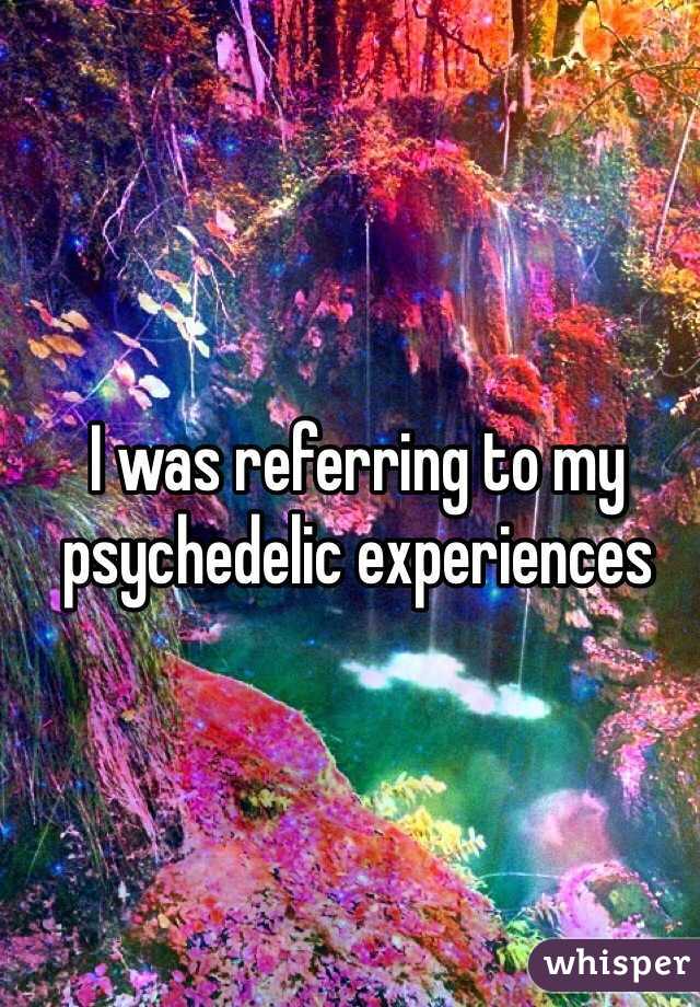 I was referring to my psychedelic experiences 