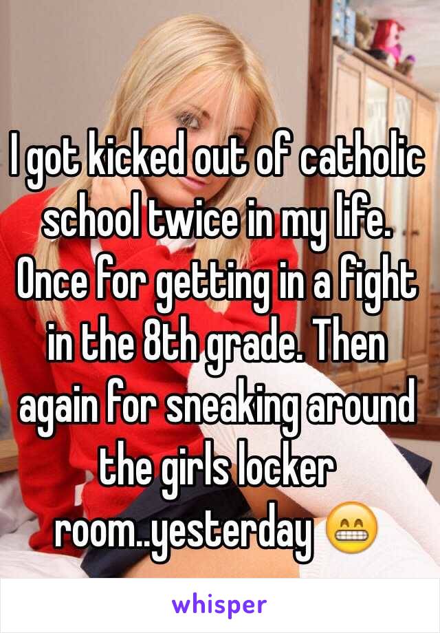 I got kicked out of catholic school twice in my life. Once for getting in a fight in the 8th grade. Then again for sneaking around the girls locker room..yesterday 😁