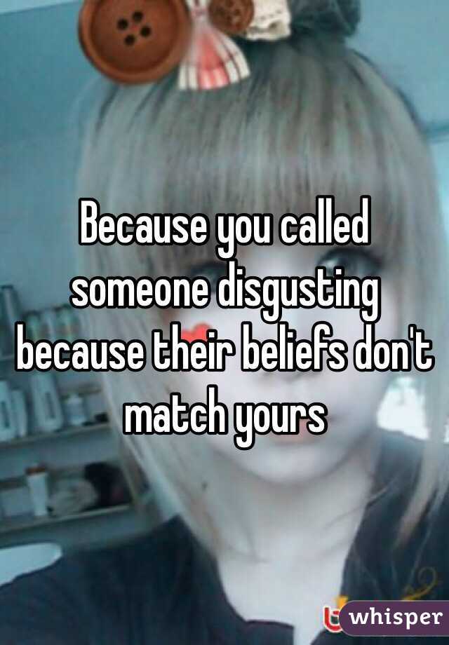 Because you called someone disgusting because their beliefs don't match yours