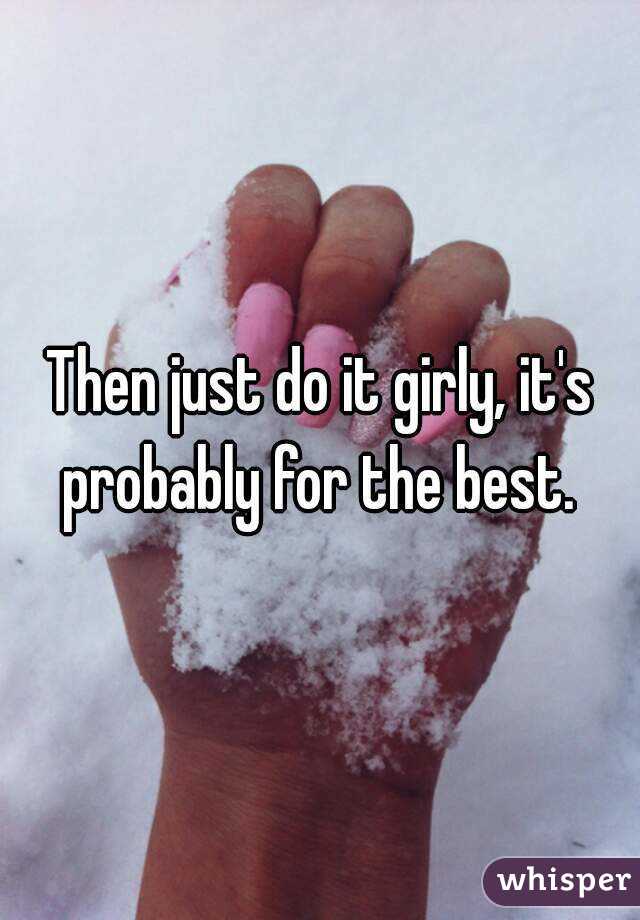 Then just do it girly, it's probably for the best. 