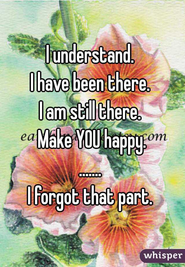 I understand. 
I have been there. 
I am still there. 
Make YOU happy.
....... 
I forgot that part. 