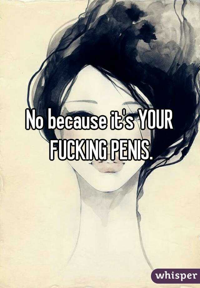 No because it's YOUR FUCKING PENIS.