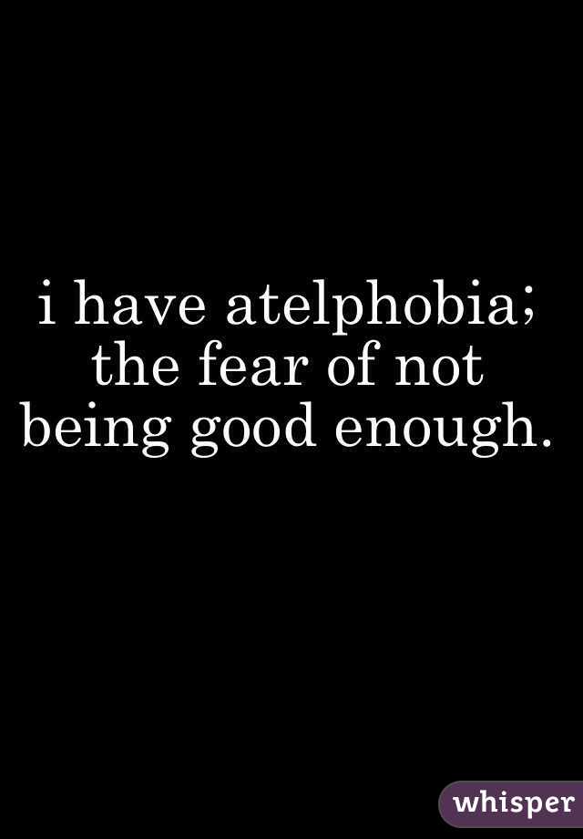 i have atelphobia; the fear of not being good enough. 