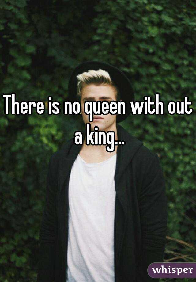 There is no queen with out a king...
