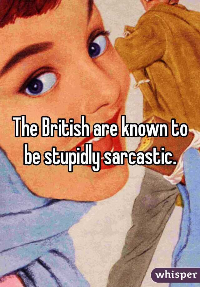 The British are known to be stupidly sarcastic.