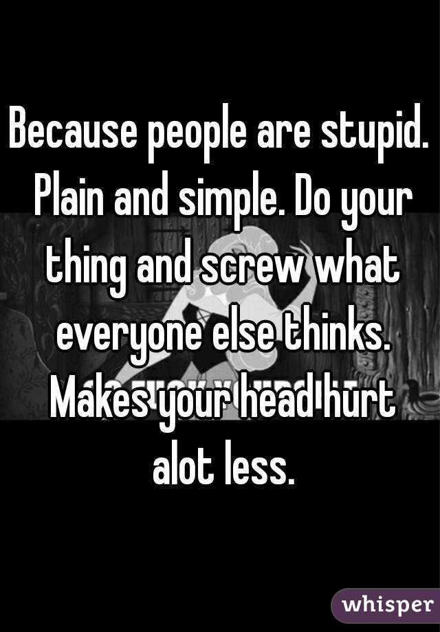 Because people are stupid. Plain and simple. Do your thing and screw what everyone else thinks. Makes your head hurt alot less.