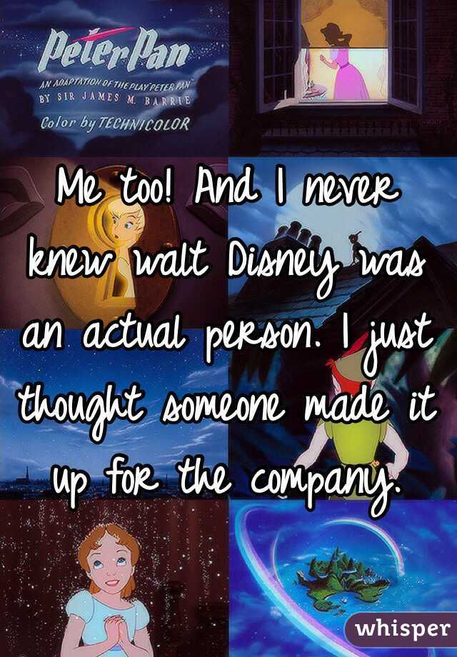 Me too! And I never knew walt Disney was an actual person. I just thought someone made it up for the company.