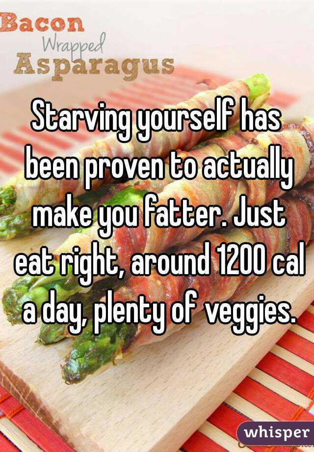 Starving yourself has been proven to actually make you fatter. Just eat right, around 1200 cal a day, plenty of veggies.