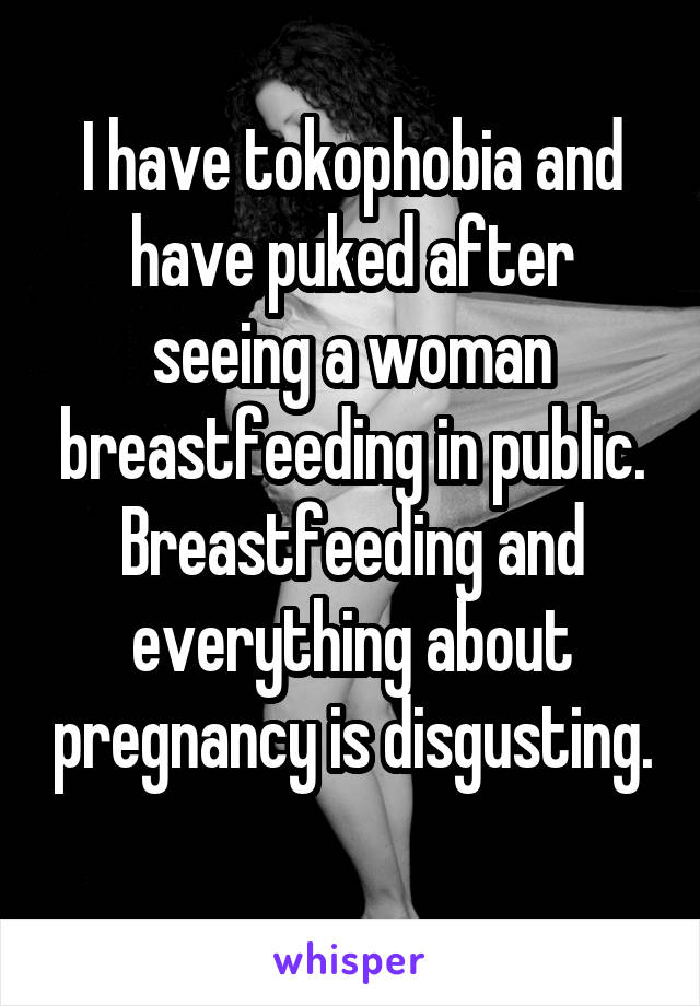 I have tokophobia and have puked after seeing a woman breastfeeding in public.
Breastfeeding and everything about pregnancy is disgusting. 