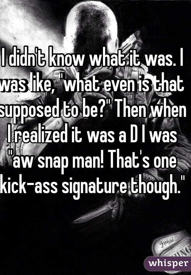 I didn't know what it was. I was like, "what even is that supposed to be?" Then when I realized it was a D I was "aw snap man! That's one kick-ass signature though."