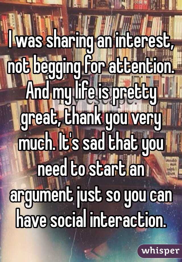 I was sharing an interest, not begging for attention. And my life is pretty great, thank you very much. It's sad that you need to start an argument just so you can have social interaction.
