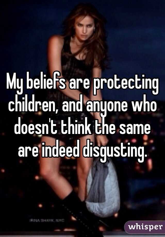 My beliefs are protecting children, and anyone who doesn't think the same are indeed disgusting.
