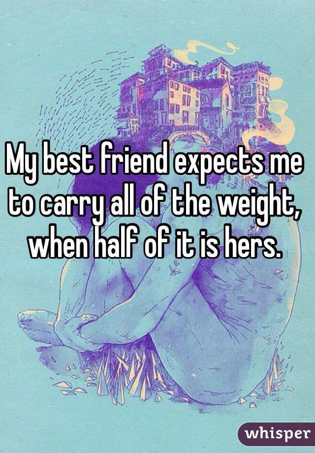 My best friend expects me to carry all of the weight, when half of it is hers.
