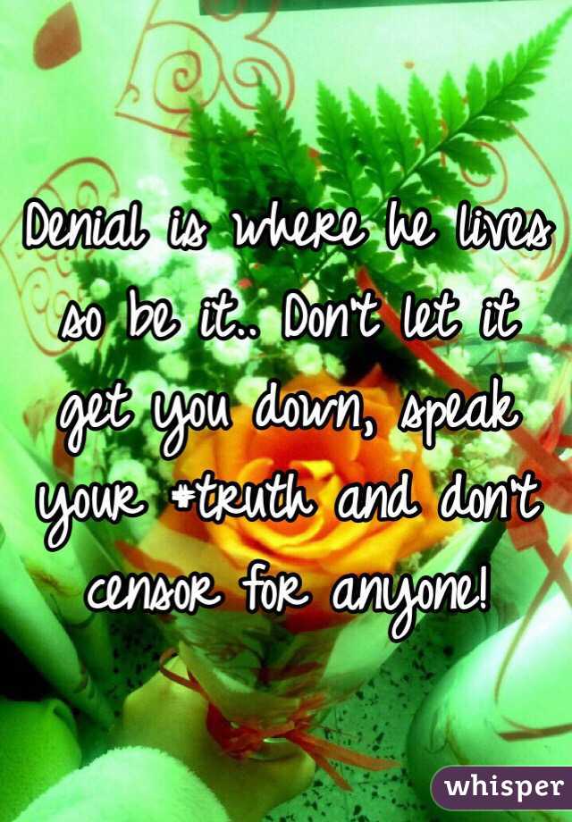 Denial is where he lives so be it.. Don't let it get you down, speak your #truth and don't censor for anyone! 