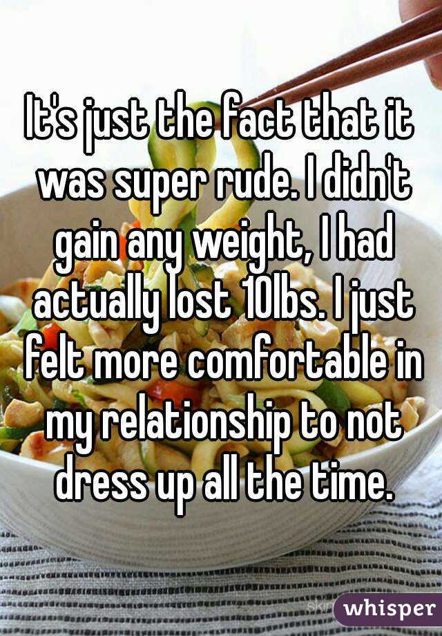 It's just the fact that it was super rude. I didn't gain any weight, I had actually lost 10lbs. I just felt more comfortable in my relationship to not dress up all the time.