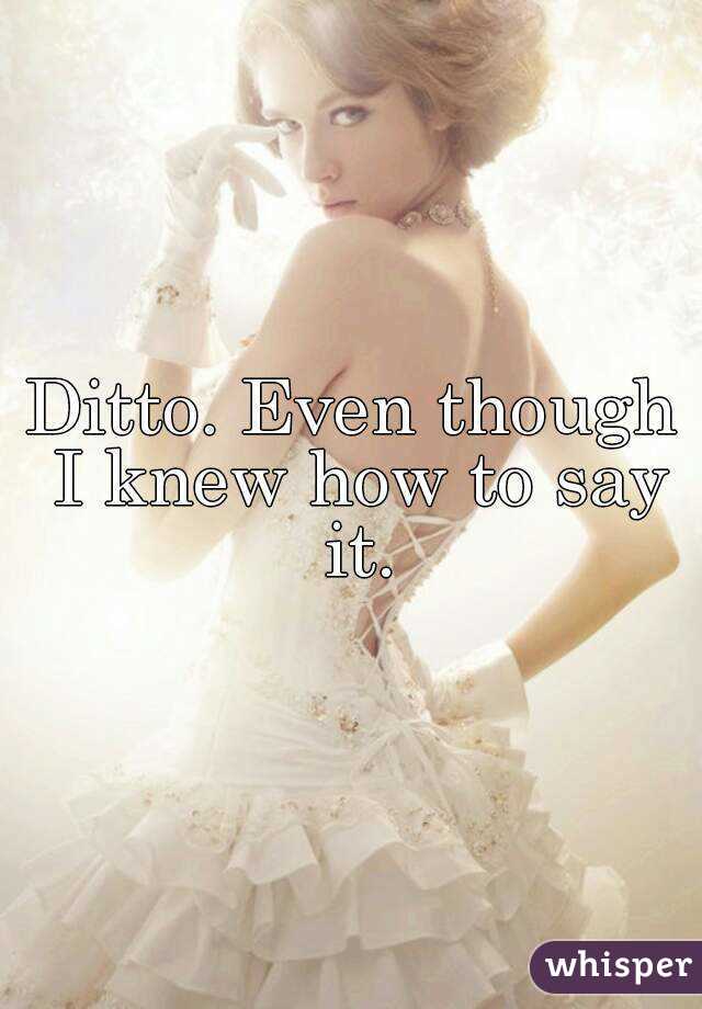 Ditto. Even though I knew how to say it.