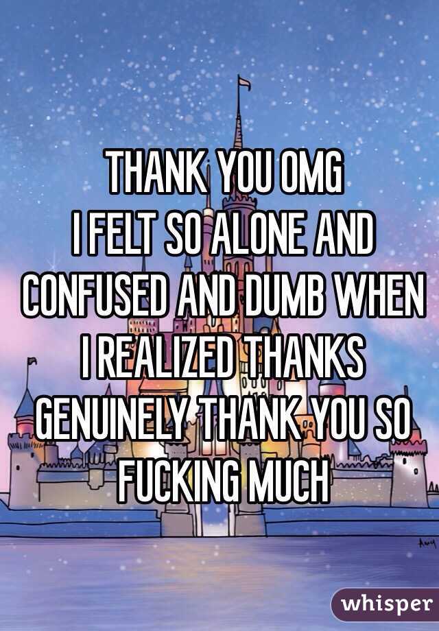 THANK YOU OMG 
I FELT SO ALONE AND CONFUSED AND DUMB WHEN I REALIZED THANKS GENUINELY THANK YOU SO FUCKING MUCH