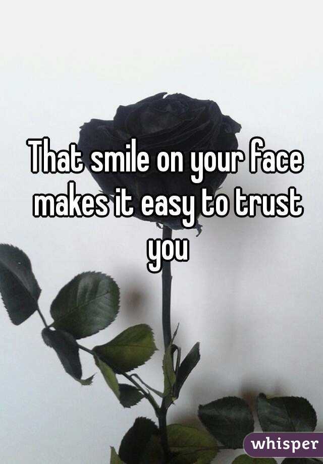 That smile on your face makes it easy to trust you