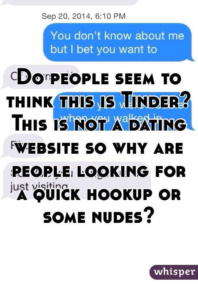 Do people seem to think this is Tinder? This is not a dating website so why are people looking for a quick hookup or some nudes?
