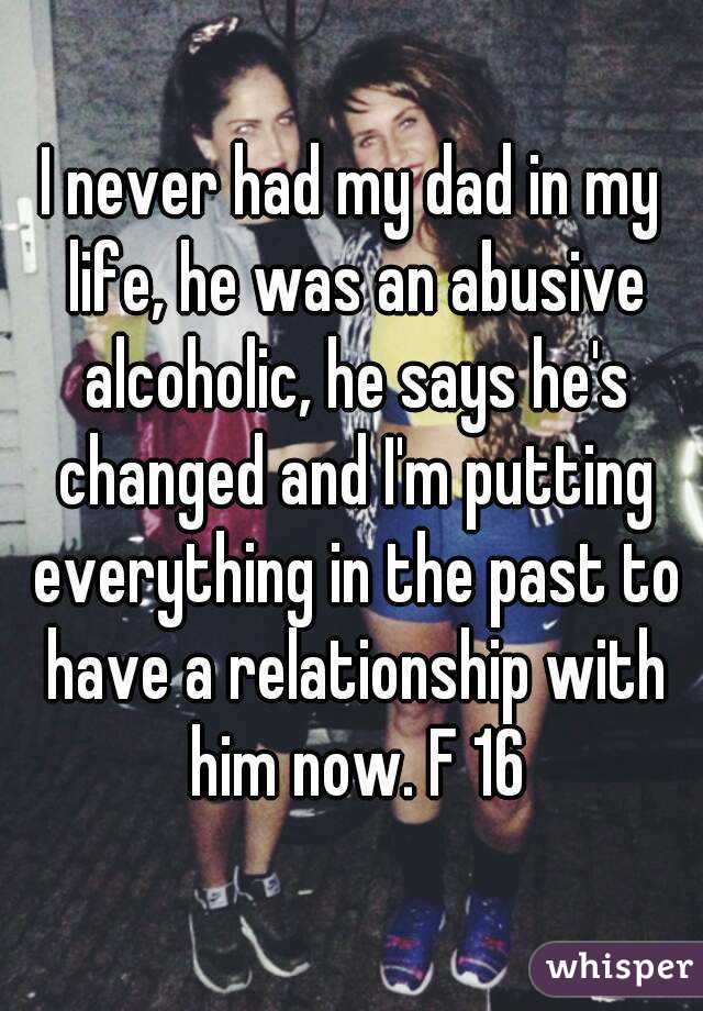 I never had my dad in my life, he was an abusive alcoholic, he says he's changed and I'm putting everything in the past to have a relationship with him now. F 16