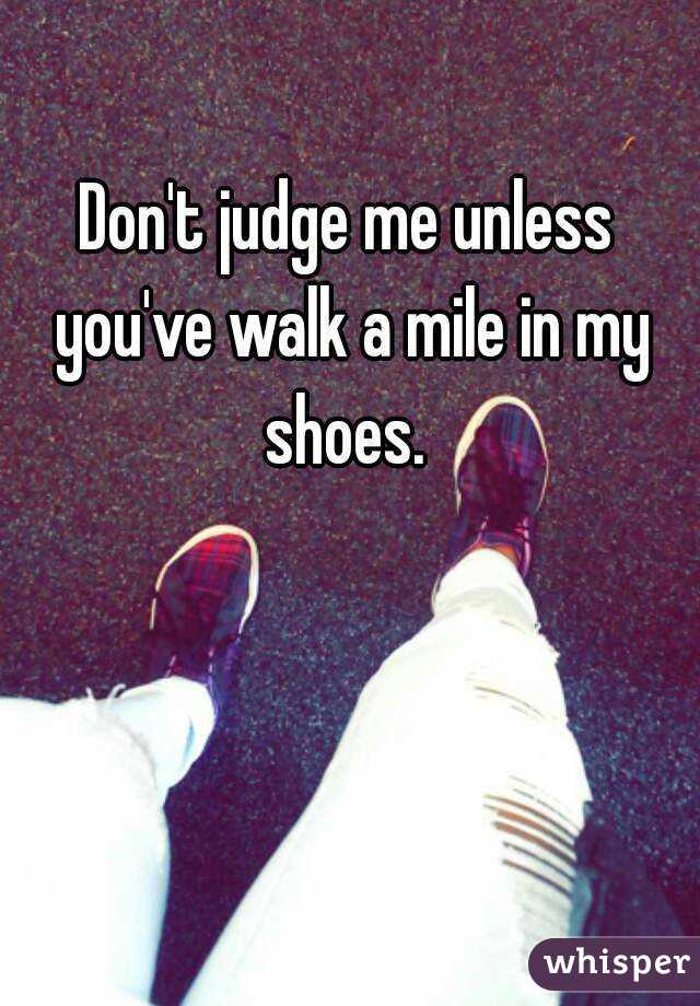  Don't Judge Me Unless You've Walked In My Shoes: My