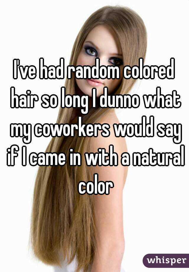 I've had random colored hair so long I dunno what my coworkers would say if I came in with a natural color
