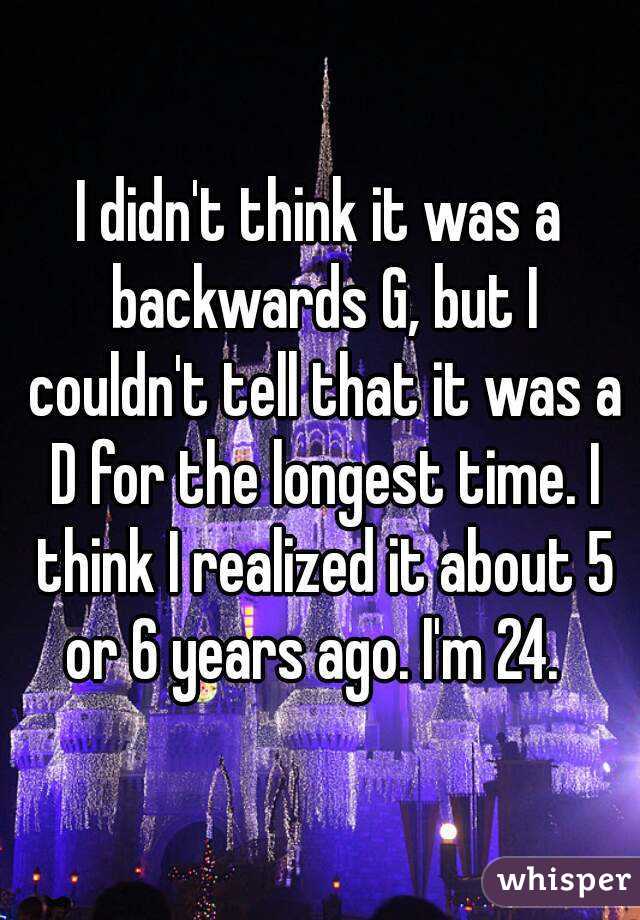 I didn't think it was a backwards G, but I couldn't tell that it was a D for the longest time. I think I realized it about 5 or 6 years ago. I'm 24.  