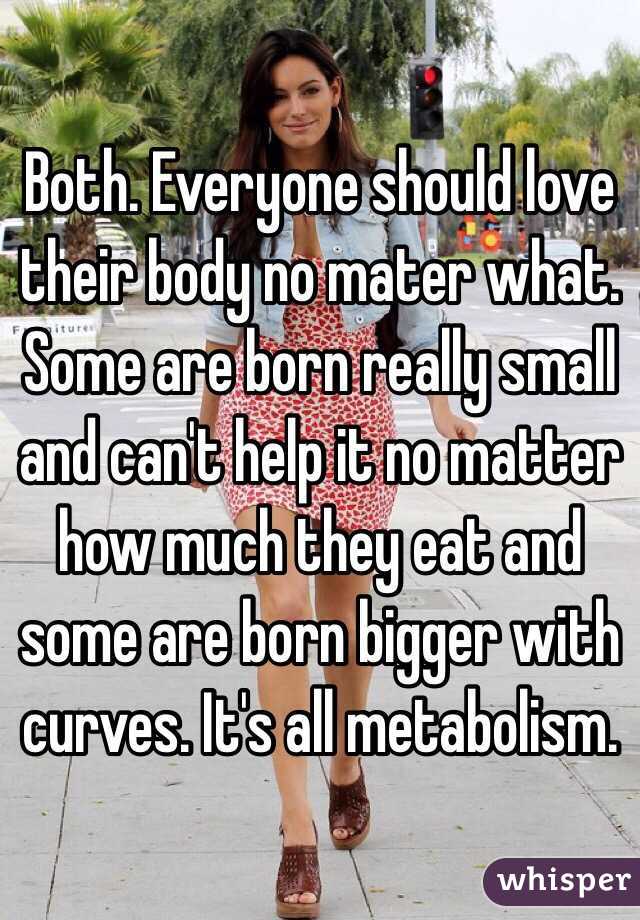 Both. Everyone should love their body no mater what. Some are born really small and can't help it no matter how much they eat and some are born bigger with curves. It's all metabolism. 